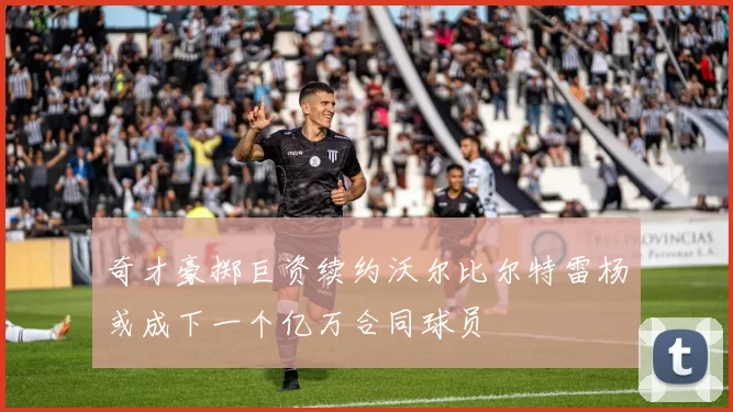 奇才豪掷巨资续约沃尔比尔特雷杨或成下一个亿万合同球员