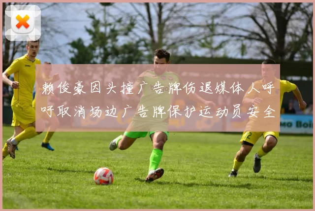 赖俊豪因头撞广告牌伤退媒体人呼吁取消场边广告牌保护运动员安全
