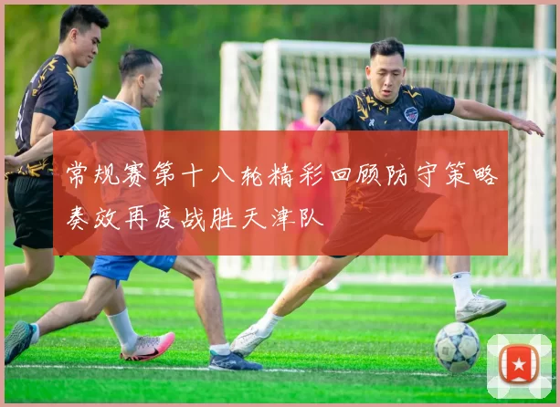 常规赛第十八轮精彩回顾防守策略奏效再度战胜天津队