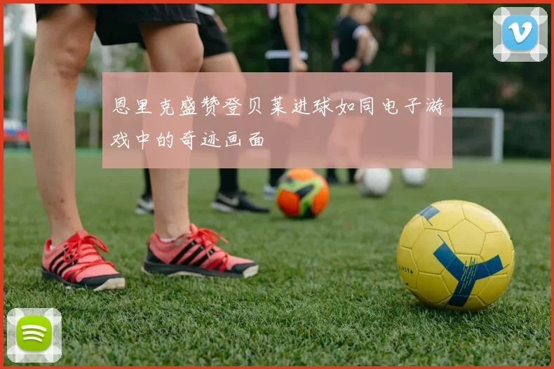 恩里克盛赞登贝莱进球如同电子游戏中的奇迹画面