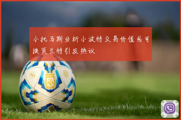 小托马斯分析小波特交易价值或可换莫兰特引发热议
