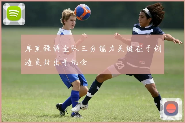 库里强调全队三分能力关键在于创造良好出手机会