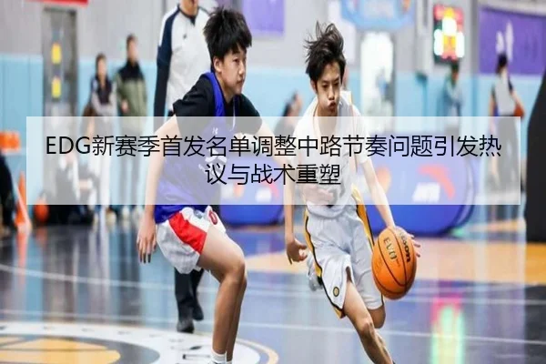 EDG新赛季首发名单调整中路节奏问题引发热议与战术重塑 - Yabo